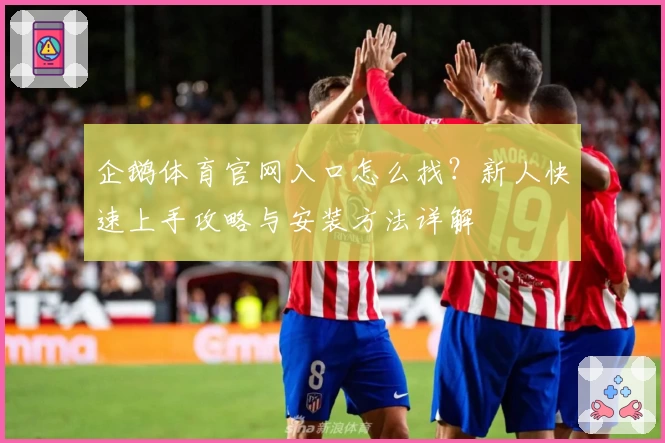 企鹅体育官网入口怎么找？新人快速上手攻略与安装方法详解