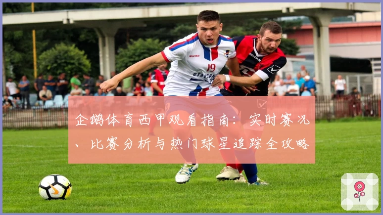 企鹅体育西甲观看指南：实时赛况、比赛分析与热门球星追踪全攻略
