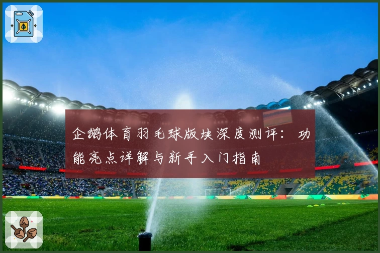 企鹅体育羽毛球版块深度测评：功能亮点详解与新手入门指南