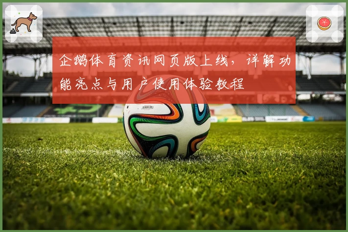 企鹅体育资讯网页版上线，详解功能亮点与用户使用体验教程