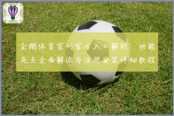 企鹅体育官网官方入口解析：功能亮点全面解读与注册安装详细教程