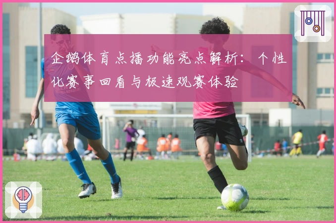 企鹅体育点播功能亮点解析：个性化赛事回看与极速观赛体验