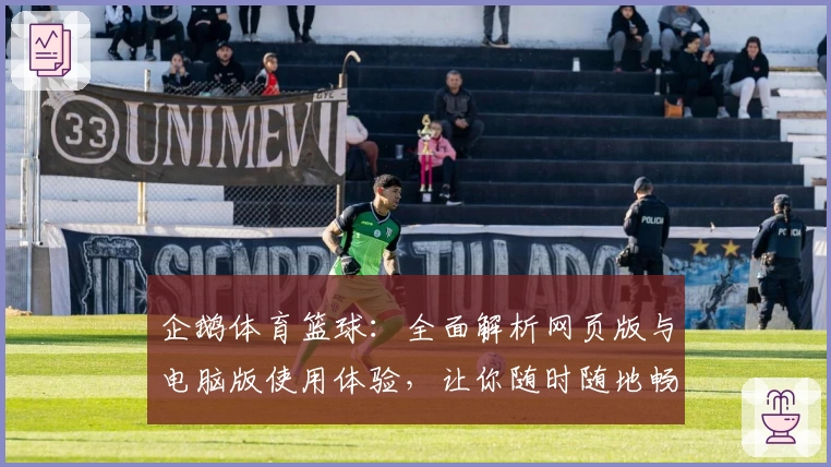 企鹅体育篮球:全面解析网页版与电脑版使用体验,让你随时随地畅享比赛精彩