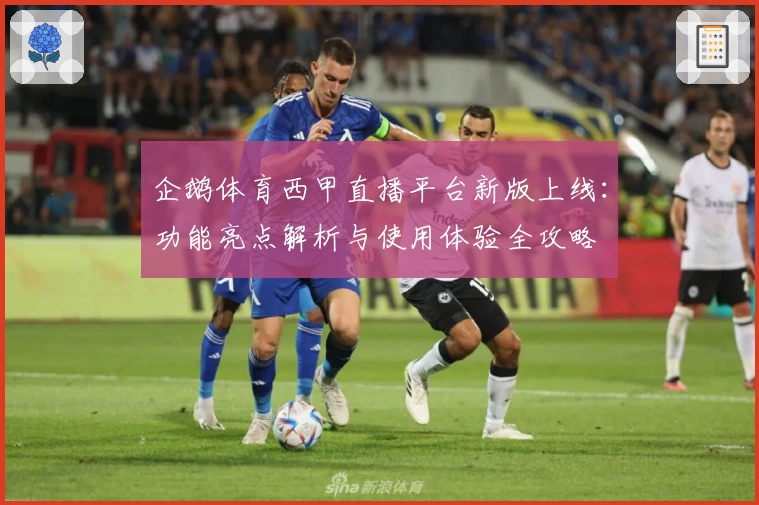 企鹅体育西甲直播平台新版上线:功能亮点解析与使用体验全攻略