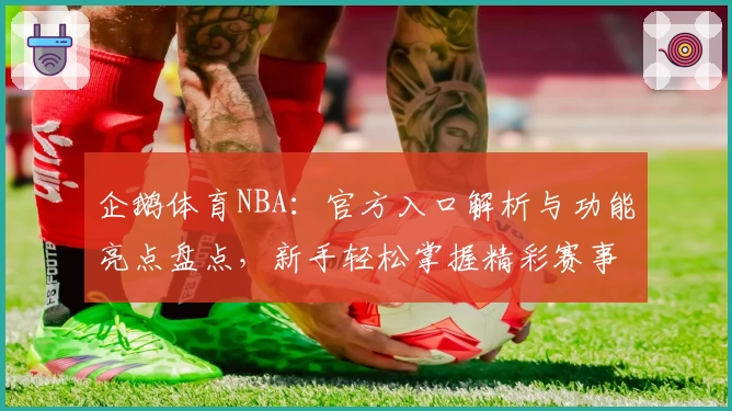 企鹅体育NBA:官方入口解析与功能亮点盘点,新手轻松掌握精彩赛事观看技巧