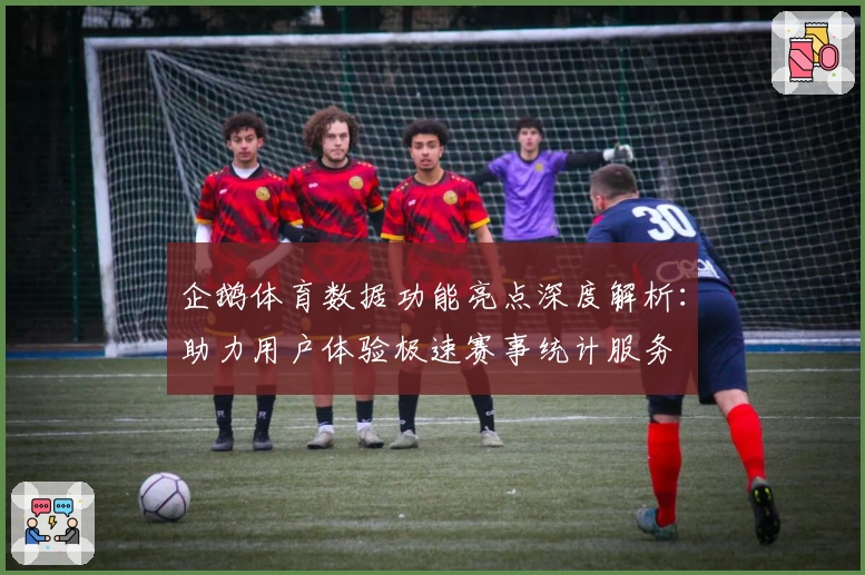 企鹅体育数据功能亮点深度解析：助力用户体验极速赛事统计服务