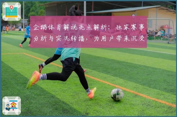 企鹅体育解说亮点解析：独家赛事分析与实况转播，为用户带来沉浸式观赛体验