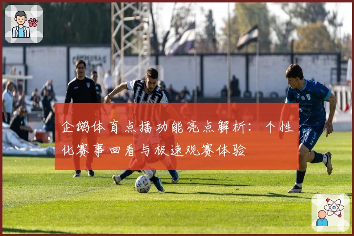 企鹅体育点播功能亮点解析：个性化赛事回看与极速观赛体验