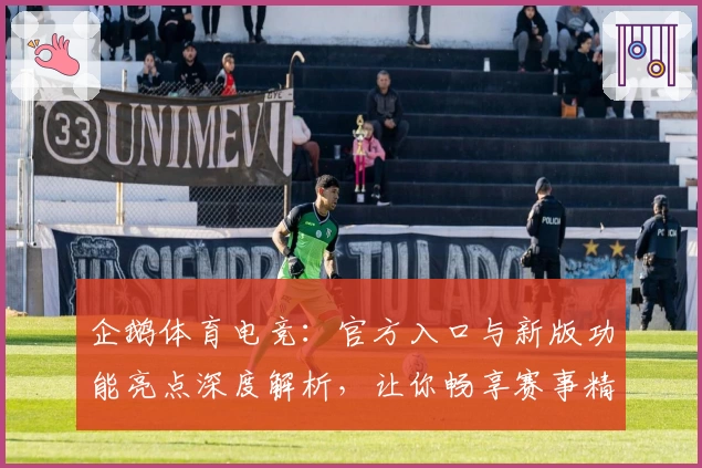 企鹅体育电竞：官方入口与新版功能亮点深度解析，让你畅享赛事精彩体验