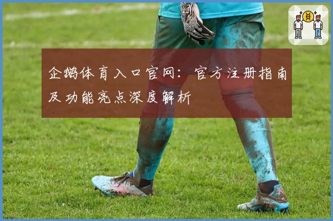 企鹅体育入口官网：官方注册指南及功能亮点深度解析