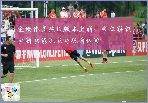 企鹅体育热门版本更新，带你解锁全新功能亮点与观看体验