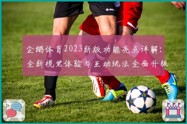 企鹅体育2023新版功能亮点详解：全新视觉体验与互动玩法全面升级