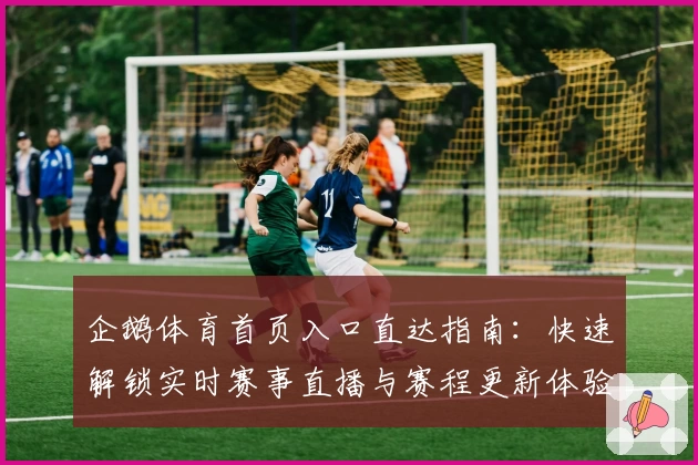 企鹅体育首页入口直达指南：快速解锁实时赛事直播与赛程更新体验