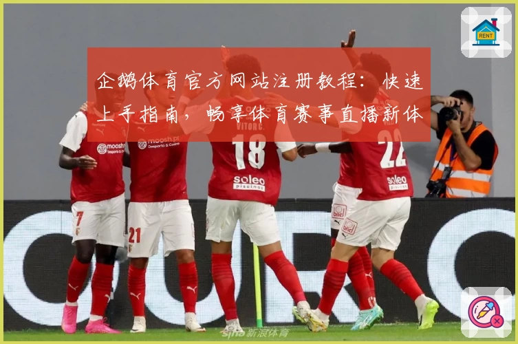 企鹅体育官方网站注册教程：快速上手指南，畅享体育赛事直播新体验