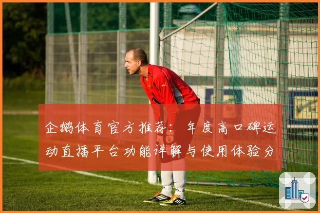 企鹅体育官方推荐：年度高口碑运动直播平台功能详解与使用体验分享