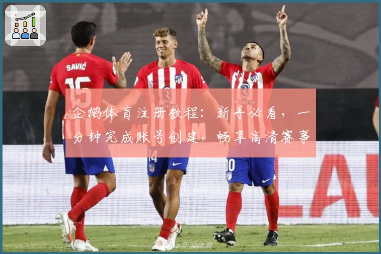 企鹅体育注册教程:新手必看,一分钟完成账号创建,畅享高清赛事直播