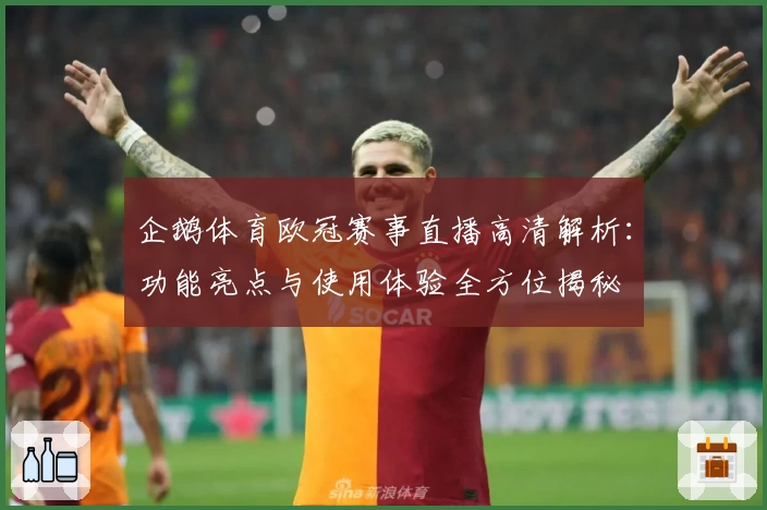 企鹅体育欧冠赛事直播高清解析：功能亮点与使用体验全方位揭秘