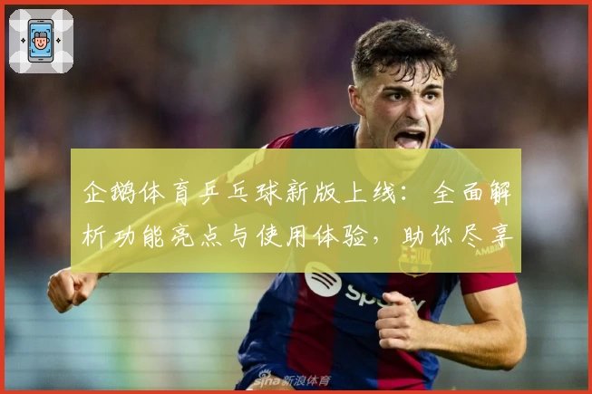企鹅体育乒乓球新版上线：全面解析功能亮点与使用体验，助你尽享精彩赛事