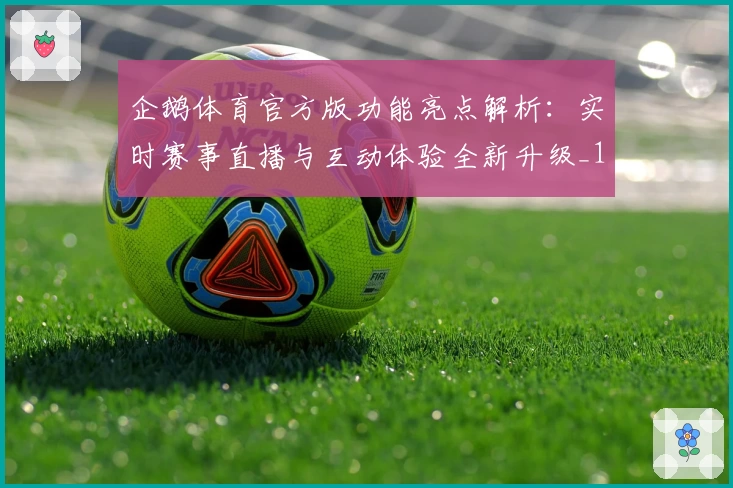 企鹅体育官方版功能亮点解析：实时赛事直播与互动体验全新升级_1