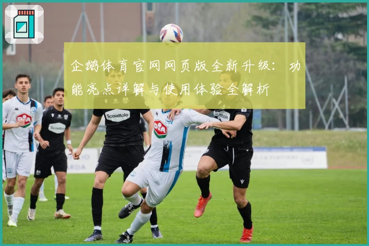 企鹅体育官网网页版全新升级:功能亮点详解与使用体验全解析
