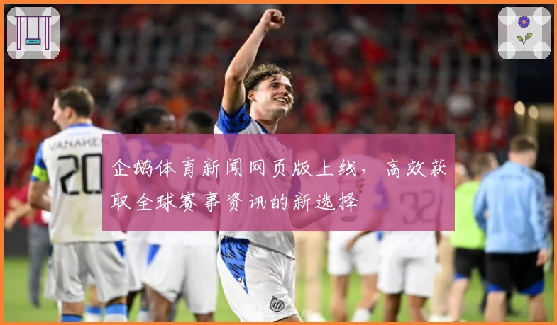 企鹅体育新闻网页版上线，高效获取全球赛事资讯的新选择