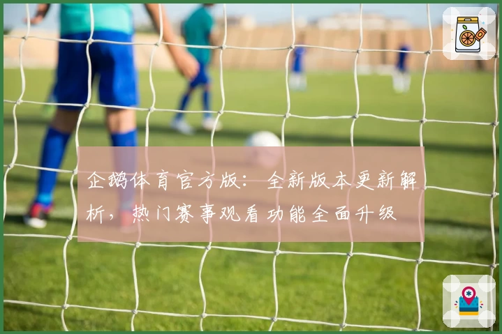 企鹅体育官方版：全新版本更新解析，热门赛事观看功能全面升级