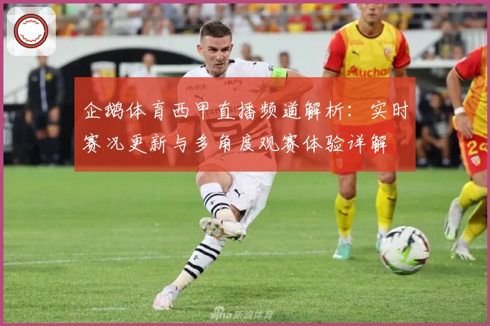 企鹅体育西甲直播频道解析：实时赛况更新与多角度观赛体验详解