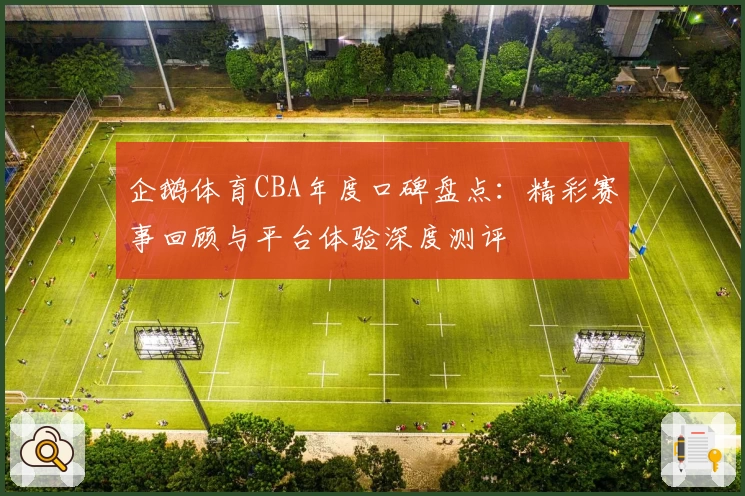 企鹅体育CBA年度口碑盘点：精彩赛事回顾与平台体验深度测评