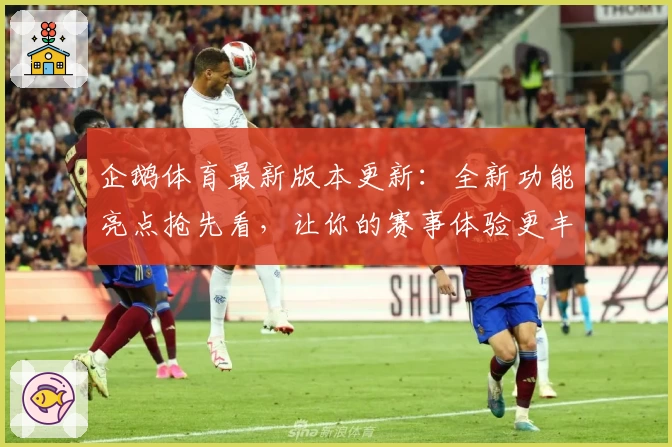 企鹅体育最新版本更新：全新功能亮点抢先看，让你的赛事体验更丰富