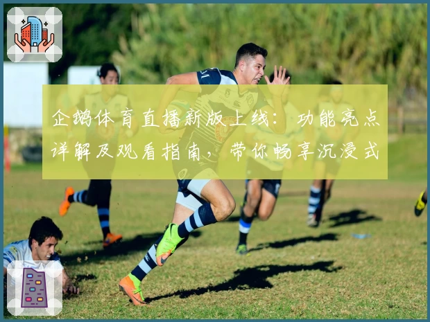 企鹅体育直播新版上线：功能亮点详解及观看指南，带你畅享沉浸式比赛体验