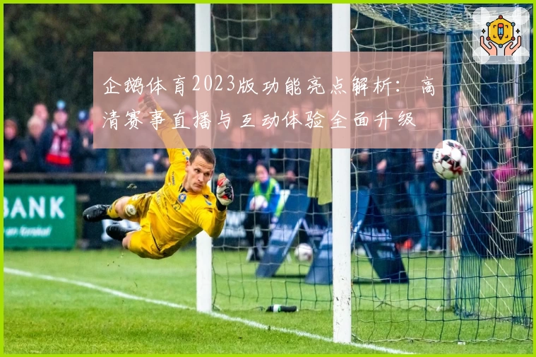 企鹅体育2023版功能亮点解析：高清赛事直播与互动体验全面升级
