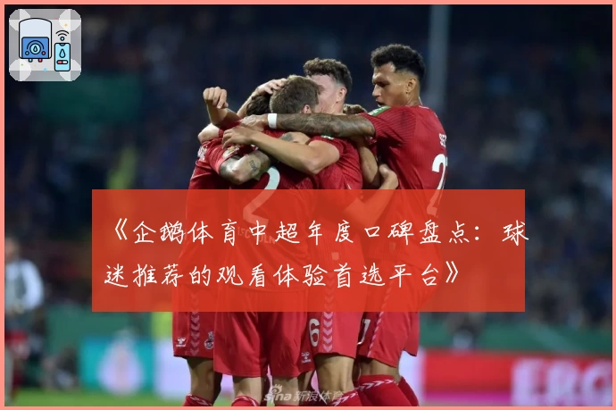 《企鹅体育中超年度口碑盘点：球迷推荐的观看体验首选平台》