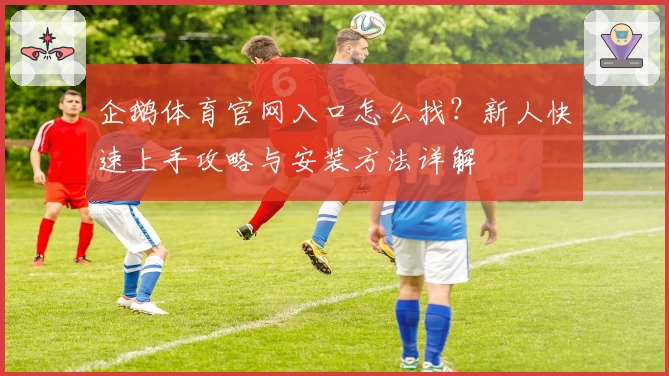 企鹅体育官网入口怎么找？新人快速上手攻略与安装方法详解