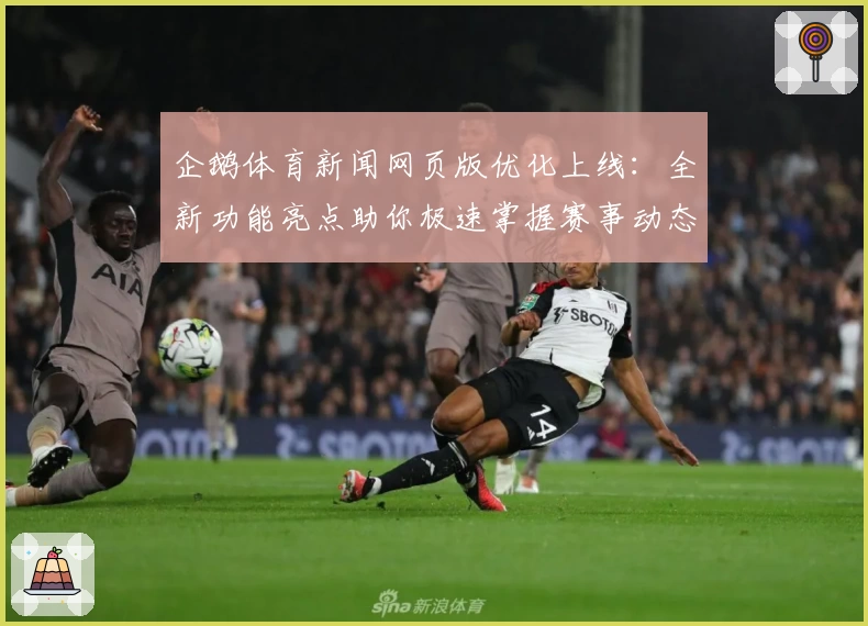 企鹅体育新闻网页版优化上线：全新功能亮点助你极速掌握赛事动态