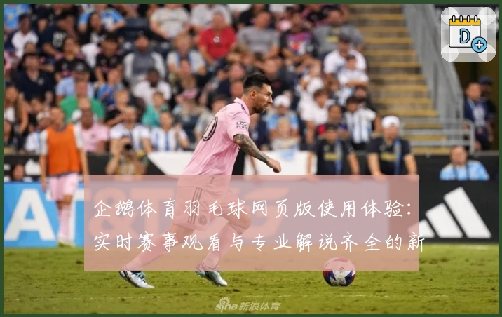 企鹅体育羽毛球网页版使用体验：实时赛事观看与专业解说齐全的新选择