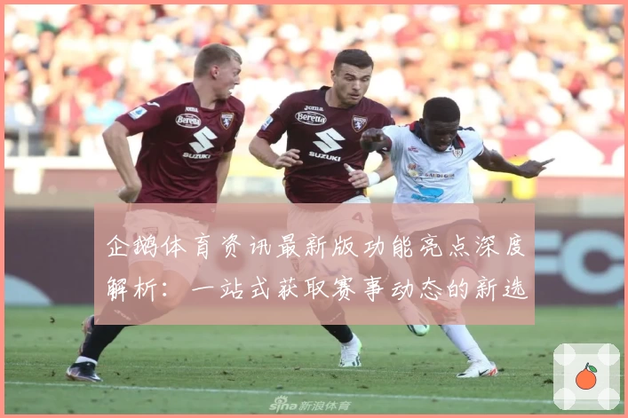 企鹅体育资讯最新版功能亮点深度解析：一站式获取赛事动态的新选择