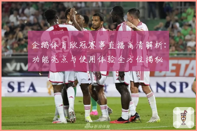 企鹅体育欧冠赛事直播高清解析:功能亮点与使用体验全方位揭秘