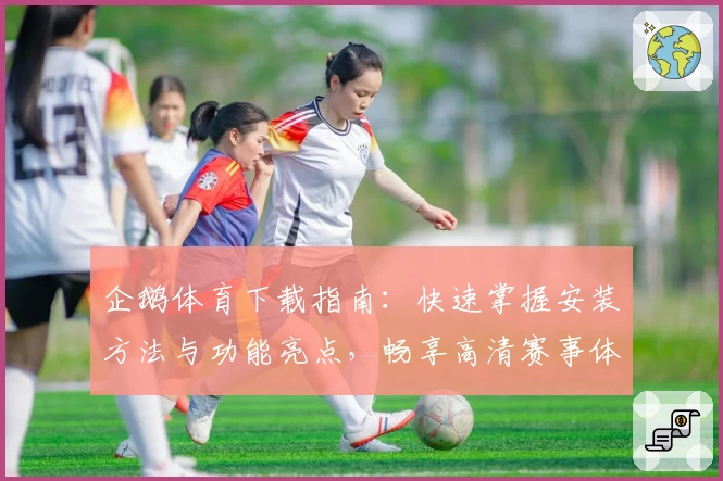 企鹅体育下载指南:快速掌握安装方法与功能亮点,畅享高清赛事体验