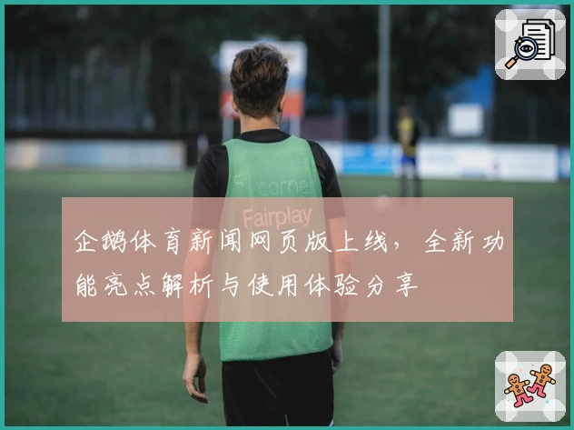 企鹅体育新闻网页版上线，全新功能亮点解析与使用体验分享