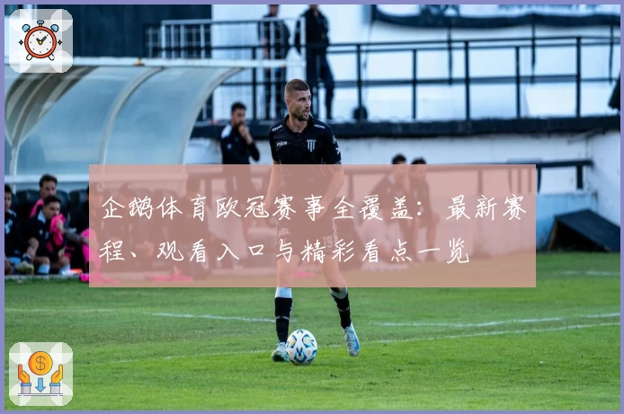 企鹅体育欧冠赛事全覆盖：最新赛程、观看入口与精彩看点一览