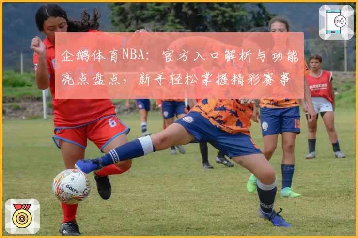 企鹅体育NBA：官方入口解析与功能亮点盘点，新手轻松掌握精彩赛事观看技巧